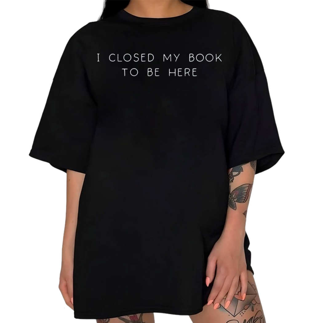 I Closed My Book To Be Here Bookworm Shirt, Bookish Shirt, Book Club Shirt, Bookworm Shirt, Book Club Gift