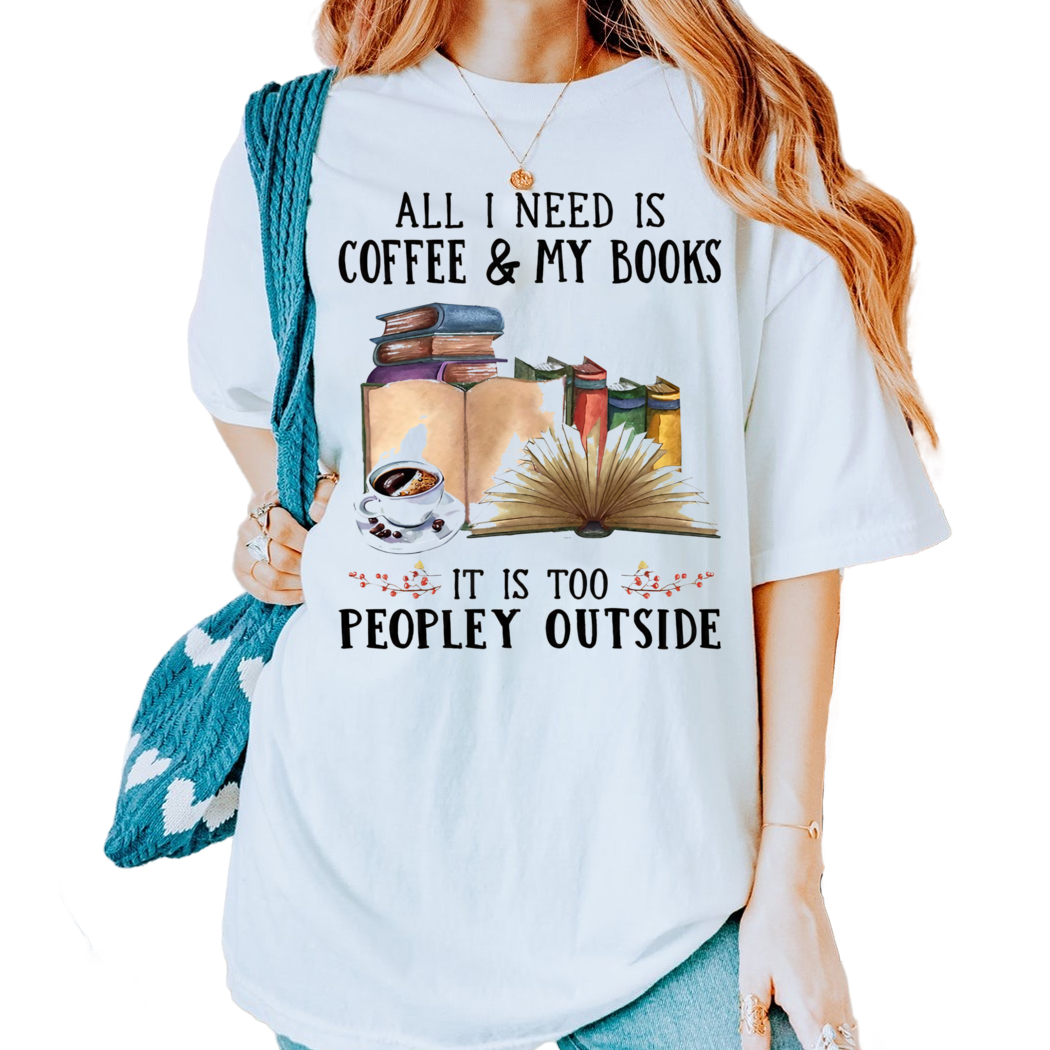 Coffee and Book All I Need Is Coffee and My Books It Is Too Peopley Outside Shirt