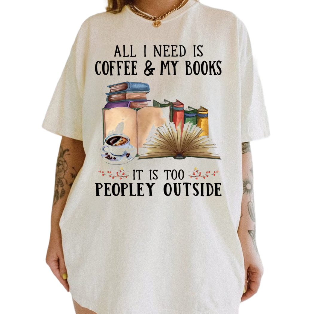 Coffee and Book All I Need Is Coffee and My Books It Is Too Peopley Outside Shirt